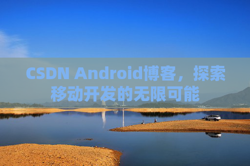 CSDN Android博客,探索移动开发的无限可能